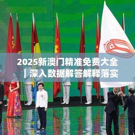 2025新澳门正版精准免费大全，全面释义解释落实
