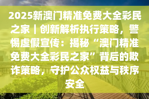 2025澳门精准正版免费.警惕虚假宣传，系统管理执行